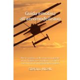 Guida emotiva all'aeromodellismo: Breve viaggio nelle emozioni legate ad un hobby meraviglioso, vissuto e raccontato da un giornalista-pilota