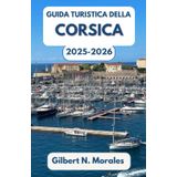 GUIDA TURISTICA DELLA CORSICA 2025/2026: Passeggia tra scogliere illuminate dal sole, sentieri selvaggi e la cultura mediterranea senza tempo