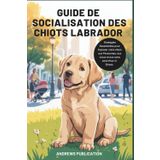 Guide de Socialisation des Chiots Labrador: Stratégies Essentielles pour Exposer votre chien aux Personnes, aux Lieux et aux sons sans Peur ni Stress