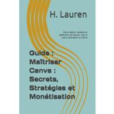 Guide : Maîtriser Canva : Secrets, Stratégies et Monétisation: De la création visuelle à la génération de revenus : tout ce que tu dois savoir sur Canva