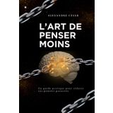 Guide pratique : L’art de penser moins: Les Clés pour Arrêter de Trop Penser