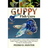 GUPPY FISH CARE: The Complete Beginner-to-Expert Guide to Raising Beautiful, Healthy Guppies: Caring, Breeding, Feeding, Tank Setup & Pro Tips for a Thriving Aquarium