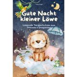 Gute Nacht kleiner Löwe: Einschlafgeschichten und Vorlesegeschichten für Kinder ab 3 Jahren – liebevolle Tiergeschichten zum Träumen, Kuscheln und ... mit beruhigenden Erzählungen zum Einschlafen