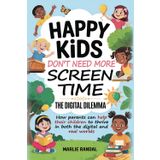 Happy Kids Dont Need More Screen Time: The Digital Dilemma: How parents can help their children to thrive in both the digital and real worlds.