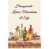 Hausgemacht - Liköre, Marmeladen & Säfte: Einfache Rezepte, ehrlicher Genuss und kreative Ideen für das ganze Jahr