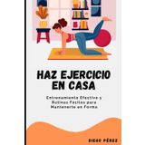Haz Ejercicio en Casa: Entrenamiento Efectivo y Rutinas Fáciles para Mantenerte en Forma