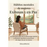 Hábitos mentales de mujeres exitosas y en paz: La ruta para salir de la sobrecarga mental y alcanzar equilibrio emocional sin dejar de ser tú misma