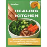 Healing Kitchen: Nourishing Whole-Food Recipes for Cancer Recovery, Immune Support, and Lasting Wellness