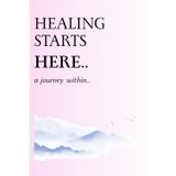 Healing Starts Here: A journey within: A journal for emotional healing and self discovery
