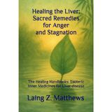Healing the Liver: Sacred Remedies for Anger and Stagnation: The Healing Handbooks: Esoteric Inner Medicines for Liver disease