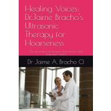 Healing Voices: Dr.Jaime Bracho's Ultrasonic Therapy for Hoarseness: The innovative techniques that restore and empower voices