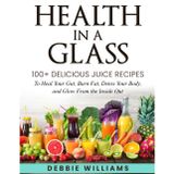 Health In a Glass: 100+ Delicious Juice Recipes to Heal Your Gut, Burn Fat, Detox Your Body, and Glow From the Inside Out