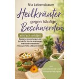 Heilkräuter gegen häufige Beschwerden: Rezepte, Anwendungen und Schritt für Schritt-Anleitungen wie Sie eine natürliche Hausapotheke aufbauen können
