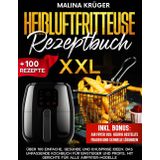 HEIßLUFTFRITTEUSE REZEPTBUCH XXL: Über 100 einfache, gesunde und knusprige Ideen. Das umfassende Kochbuch für Einsteiger und Profis, mit Gerichte für alle Airfryer-Modelle