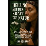 Heilung mit der Kraft der Natur I Schamanismus und Pflanzenwissen indigener Völker: Traditionelle Weisheit und Naturmedizin der nordamerikanischen Ureinwohner