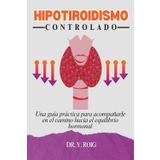 Hipotiroidismo Controlado: Una guía práctica para acompañarle en el camino hacia el equilibrio hormonal (Volver a estar bien)