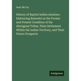 History of Baptist Indian Missions: Embracing Remarks On the Former and Present Condition of the Aboriginal Tribes Their Settlement Within the Indian Territory, and Their Future Prospects.