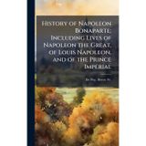 History of Napoleon Bonaparte; Including Lives of Napoleon the Great, of Louis Napoleon, and of the Prince Imperial