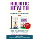 Holistic Health Two-In-One Collection: MANAGE CHRONIC INFLAMMATION, CALM YOUR IMMUNE SYSTEM, IMPROVE MENTAL CLARITY, AND RESTORE BALANCE TO YOUR BODY WITH A HOLISTIC APPROACH TO WELLNESS