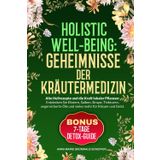 Holistic Well-Being: Geheimnisse der Kräutermedizin: Alte Rezepte und die Kraft lokaler Pflanzen: Entdecken Sie Elixiere, Salben, Sirupe, Tinkturen, Ölauszüge und vieles mehr für Körper und Geist