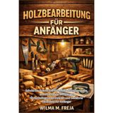 Holzbearbeitung Für Anfänger: Schritt-für-Schritt-DIY-Holzbearbeitungsprojekte, unverzichtbare Werkzeuge, Sicherheitsgrundprinzipien und bewährte Techniken für Anfänger