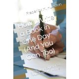 How I Write a Book in One Day (And You Can Too): A Real-World Guide to Fast, Focused, No-Fluff Writing