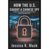 How the U.S. Caught a Chinese Spy: Betrayal at the Speed of Technology: An Inside Look at Geopolitical Espionage and Its Threat to America’s Future