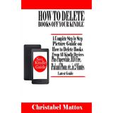 How To Delete Books Off Your Kindle: A Complete Step by Step Picture Guide on How to Delete Books From All Kindle Devices Plus Paperwhite, HD Fire, iPad, iPhone, etc., in 2 Minnutes, 2017 Latest Guide