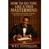 How To Do Time Like a True Mastermind: The Blueprint for Power, Purpose, and Positivity Behind Bars