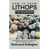 How to Grow Lithops for Beginners: Everything You Need to Know to Cultivate and Maintain Living Stone Succulents