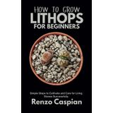 HOW TO GROW LITHOPS FOR BEGINNERS: Simple Steps to Cultivate and Care for Living Stones Successfully