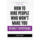 How to Hire People Who Won’t Make You Regret Everything