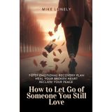 How to Let Go of Someone You Still Love: 7-Step Emotional Recovery Plan to Heal Your Broken Heart, Reclaim Your Peace, and Move Forward Without Regret