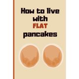 How to Live with Flat Pancakes: Funny Naughty Inappropriate Novelty Notebook Disguised as a Real Paperback: Adult Joke Gag Gift Prank for Her, Women, Girlfriend, Wife, Sister