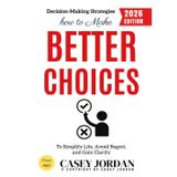 How to Make Better Choices:: Decision-Making Strategies to Simplify Life, Avoid Regret, and Gain Clarity