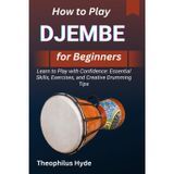 HOW TO PLAY DJEMBE FOR BEGINNERS: Learn to Play with Confidence: Essential Skills, Exercises, and Creative Drumming Tips