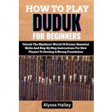 HOW TO PLAY DUDUK FOR BEGINNERS: A Complete Guide To Mastering Breathing Control, Finger Techniques, And Traditional Melodies To Build A Solid Foundation In Armenian Woodwind Performance
