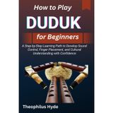 HOW TO PLAY DUDUK FOR BEGINNERS: A Step-by-Step Learning Path to Develop Sound Control, Finger Placement, and Cultural Understanding with Confidence