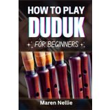 HOW TO PLAY DUDUK FOR BEGINNERS: Learn The Fundamentals Of Armenian Woodwind Techniques, Musical Expression, Breath Control, Embouchure Development, And More Effortlessly From Scratch