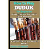 How to Play Duduk for Beginners: Unlock Expressive Sounds with Expert Techniques: A Step-by-Step Journey to Musical Mastery