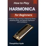 HOW TO PLAY HARMONICA FOR BEGINNERS: A Step-by-Step Journey to Mastering Notes, Breathing Skills, and Melodic Expression with Confidence