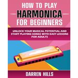 How to Play Harmonica for Beginners: Unlock Your Musical Potential and Start Playing Songs with Easy Lessons for Adults