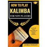 HOW TO PLAY KALIMBA FOR NEW PLAYERS: Your Friendly Guide to Understanding and Playing the Kalimba Effortlessly
