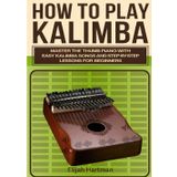 How To Play Kalimba: Master the Thumb Piano with Easy Kalimba Songs and Step-by-Step Lessons for Beginners