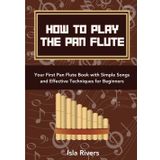 How To Play The Pan Flute: Your First Pan Flute Book with Simple Songs and Effective Techniques for Beginners