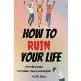 How to Ruin Your Life: 7 Horrible Steps to Failure and Misery and Regret.