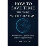 How to Save Time (and Money) with ChatGPT: Practical strategies for automating your tasks, boosting productivity, increasing revenue and creating value with AI.