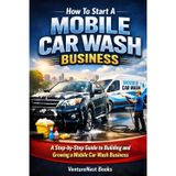How to Start a Mobile Car Wash Business: A Step-by-Step Guide to Launching, Managing, and Growing Your Own Successful Venture