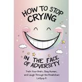 How to Stop Crying in the Face of Adversity: Train Your Brain, Stay Human, and Laugh Through the Breakdown