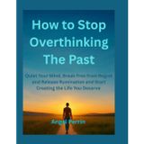 How to Stop Overthinking the Past: Quiet your Mind, Break free from Regret and Release Rumination and start creating the life you deserve